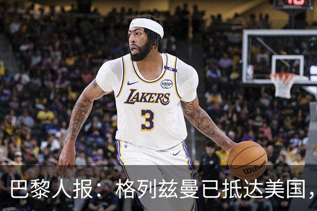 巴黎人报：格列兹曼已抵达美国，他将正式开启在奥兰多城的新征程
