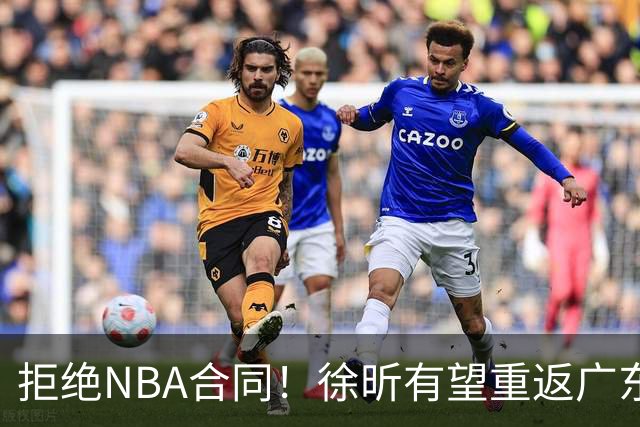 拒绝NBA合同！徐昕有望重返广东队，杜锋惨遭重大打击！