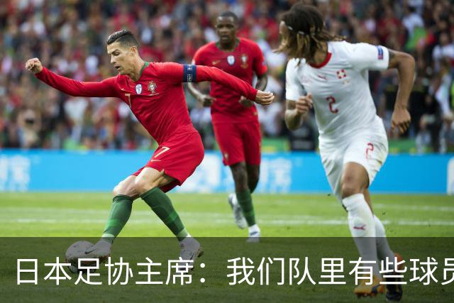 日本足协主席：我们队里有些球员比荷兰和巴西球员更强