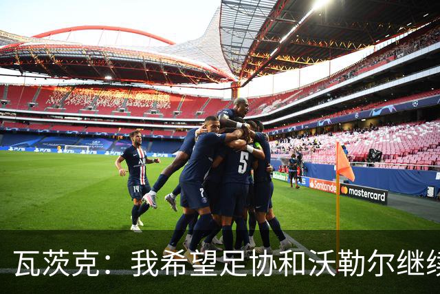 瓦茨克：我希望足协和沃勒尔继续合作，他和克洛普可以配合得很好