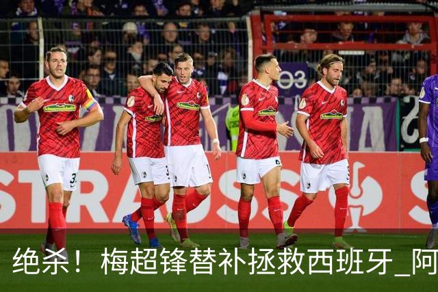 绝杀！梅超锋替补拯救西班牙 阿森纳球迷：基操勿六